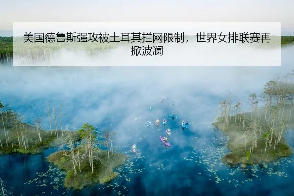 美国德鲁斯强攻被土耳其拦网限制，世界女排联赛再掀波澜